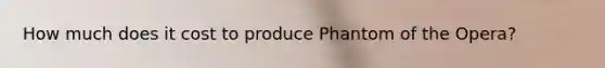 How much does it cost to produce Phantom of the Opera?