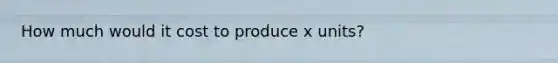 How much would it cost to produce x units?