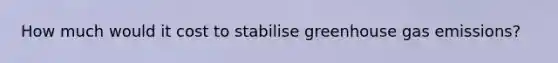 How much would it cost to stabilise greenhouse gas emissions?