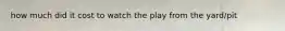 how much did it cost to watch the play from the yard/pit