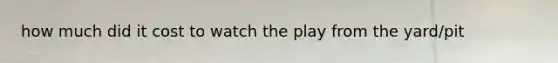 how much did it cost to watch the play from the yard/pit