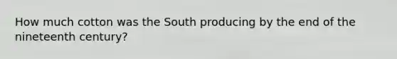 How much cotton was the South producing by the end of the nineteenth century?