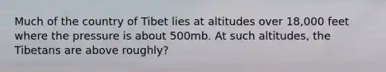 Much of the country of Tibet lies at altitudes over 18,000 feet where the pressure is about 500mb. At such altitudes, the Tibetans are above roughly?