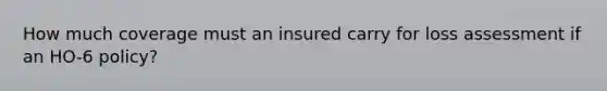 How much coverage must an insured carry for loss assessment if an HO-6 policy?