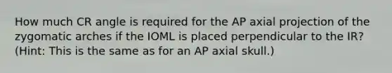 How much CR angle is required for the AP axial projection of the zygomatic arches if the IOML is placed perpendicular to the IR? (Hint: This is the same as for an AP axial skull.)