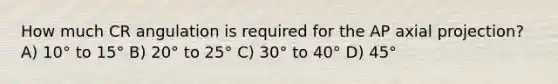 How much CR angulation is required for the AP axial projection? A) 10° to 15° B) 20° to 25° C) 30° to 40° D) 45°