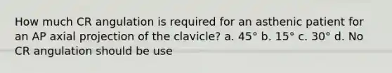 How much CR angulation is required for an asthenic patient for an AP axial projection of the clavicle? a. 45° b. 15° c. 30° d. No CR angulation should be use