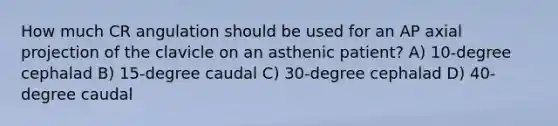 How much CR angulation should be used for an AP axial projection of the clavicle on an asthenic patient? A) 10-degree cephalad B) 15-degree caudal C) 30-degree cephalad D) 40-degree caudal