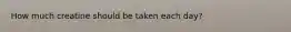 How much creatine should be taken each day?