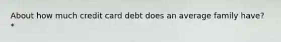 About how much credit card debt does an average family have? *