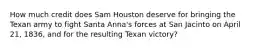 How much credit does Sam Houston deserve for bringing the Texan army to fight Santa Anna's forces at San Jacinto on April 21, 1836, and for the resulting Texan victory?