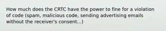 How much does the CRTC have the power to fine for a violation of code (spam, malicious code, sending advertising emails without the receiver's consent...)