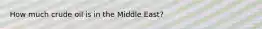 How much crude oil is in the Middle East?