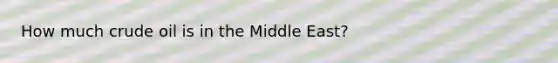 How much crude oil is in the Middle East?