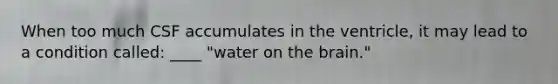 When too much CSF accumulates in the ventricle, it may lead to a condition called: ____ "water on the brain."