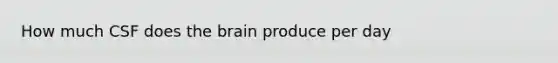 How much CSF does <a href='https://www.questionai.com/knowledge/kLMtJeqKp6-the-brain' class='anchor-knowledge'>the brain</a> produce per day