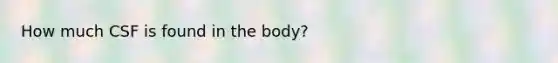 How much CSF is found in the body?