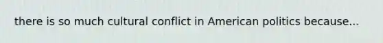 there is so much cultural conflict in American politics because...