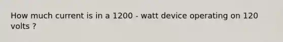 How much current is in a 1200 - watt device operating on 120 volts ?