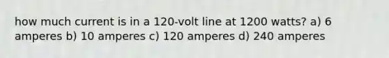 how much current is in a 120-volt line at 1200 watts? a) 6 amperes b) 10 amperes c) 120 amperes d) 240 amperes