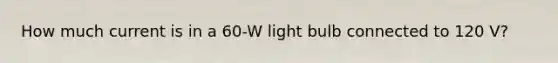 How much current is in a 60-W light bulb connected to 120 V?