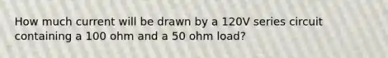 How much current will be drawn by a 120V series circuit containing a 100 ohm and a 50 ohm load?