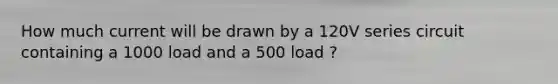 How much current will be drawn by a 120V series circuit containing a 1000 load and a 500 load ?