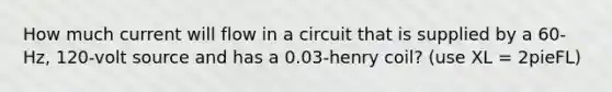 How much current will flow in a circuit that is supplied by a​ 60-Hz, 120-volt source and has a​ 0.03-henry coil? (use XL = 2pieFL)