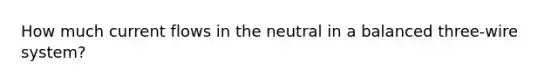 How much current flows in the neutral in a balanced three-wire system?