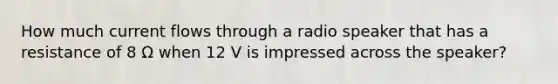 How much current flows through a radio speaker that has a resistance of 8 Ω when 12 V is impressed across the speaker?