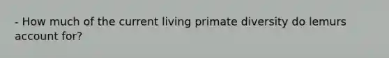 - How much of the current living primate diversity do lemurs account for?