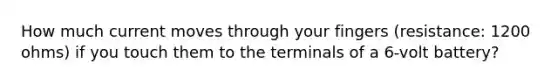 How much current moves through your fingers (resistance: 1200 ohms) if you touch them to the terminals of a 6-volt battery?