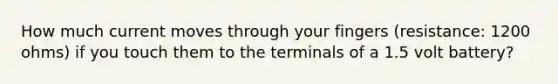 How much current moves through your fingers (resistance: 1200 ohms) if you touch them to the terminals of a 1.5 volt battery?