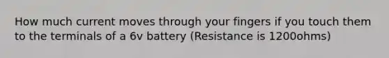 How much current moves through your fingers if you touch them to the terminals of a 6v battery (Resistance is 1200ohms)