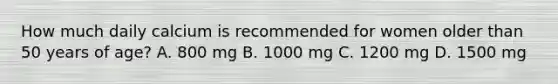 How much daily calcium is recommended for women older than 50 years of age? A. 800 mg B. 1000 mg C. 1200 mg D. 1500 mg