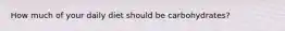 How much of your daily diet should be carbohydrates?
