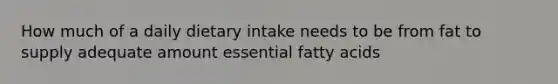 How much of a daily dietary intake needs to be from fat to supply adequate amount essential fatty acids