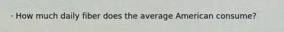 · How much daily fiber does the average American consume?