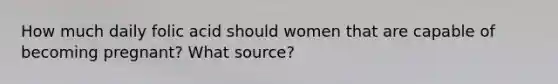 How much daily folic acid should women that are capable of becoming pregnant? What source?