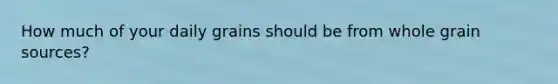 How much of your daily grains should be from whole grain sources?