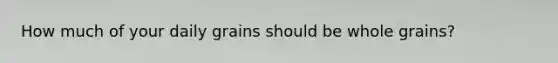 How much of your daily grains should be whole grains?