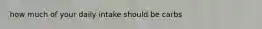 how much of your daily intake should be carbs