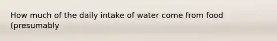 How much of the daily intake of water come from food (presumably