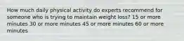 How much daily physical activity do experts recommend for someone who is trying to maintain weight loss? 15 or more minutes 30 or more minutes 45 or more minutes 60 or more minutes