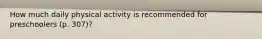 How much daily physical activity is recommended for preschoolers (p. 307)?
