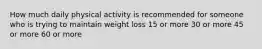 How much daily physical activity is recommended for someone who is trying to maintain weight loss 15 or more 30 or more 45 or more 60 or more