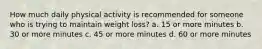 How much daily physical activity is recommended for someone who is trying to maintain weight loss? a. 15 or more minutes b. 30 or more minutes c. 45 or more minutes d. 60 or more minutes