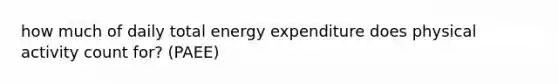 how much of daily total energy expenditure does physical activity count for? (PAEE)