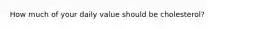 How much of your daily value should be cholesterol?