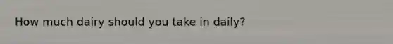 How much dairy should you take in daily?
